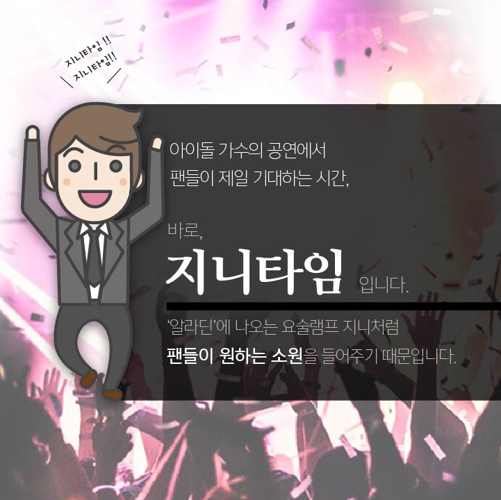 아이돌 가수의 공연에서 팬들이 제일 기대하는 시간 바로, 지니타임 입니다.'알라딘'에 나오는 요술램프 지니처럼 팬들이 원하는 소원을 들어주기 때문입니다.