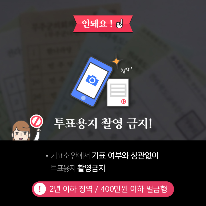 안돼요! - 1투표 용지 촬영 금지 기표소 안에서 기표 여부와 상관없이 투표용지 촬영 금지 2년 이하 징역 또는 400만원 이하 벌금형