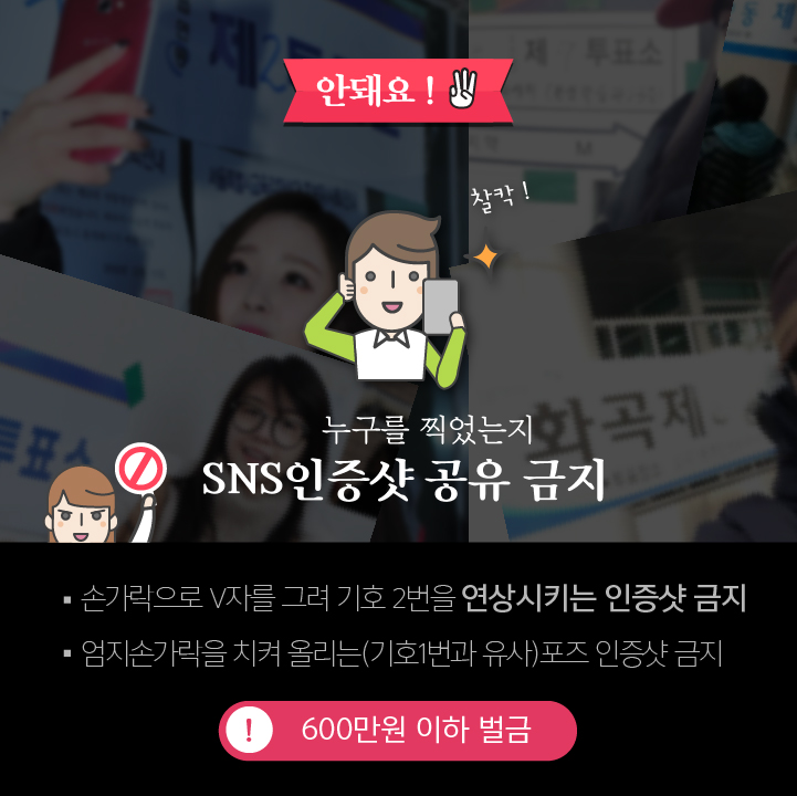 안돼요! - 3 누구를 찍었는지 SNS 인증샷 공유 금지 손가락으로 V자 그려 기호 2번 연상시키는 인증샷 금지 엄지손가락을 치켜 올리는(기호1번과 유사) 포즈 인증샷 금지 600만원 이하 벌금