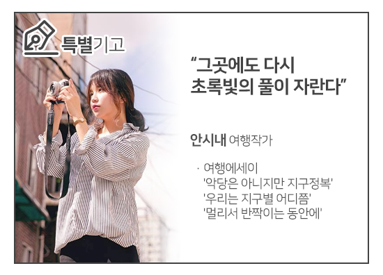 [특별기고] 그곳에도 다시 초록빛의 풀이 자란다. / 안시내 여행작가 / 여행에세이: 악당은 아니지만 지구정복, 우리는 지구별 어디쯤, 멀리서 반짝이는 동안에