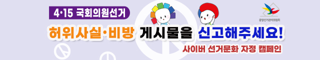사이버 선거문화 자정켐페인 415 국회의원선거 허위사실,비방 게시물을 신고해주세요!사이버 선거문화 자정켐페인