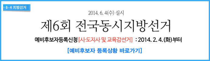 제6회 전국동시지방선거 주요정보 예비후보자등록신청[시 도지사 및 교육감선거]  : 2014. 2. 4.(화)부터 [예비후보자등록상황바로가기]