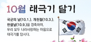 10월 태극기 달기, 국군의 날(10.1), 개천절(10.3), 한글날(10.9)을 경축하며 우리모두 나라사랑하는 마음으로 태극기를 답시다.