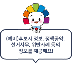 (예비)후보자 정보, 정책공약, 선거사무, 위반사례 등의 정보를 제공해요!