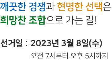 깨끗한 경쟁과 현명한 선택은 희망찬 조합으로 가는 길! 선거일 : 2023년 3월 8일(수) 오전 7시부터 오후 5시까지