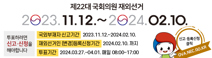 제22대 국회의원 재외선거 투표를 하려면 신고신청을 해야합니다. 2023.11.12.~2024.2.10. 국외부재자 신고기간 2023.11.12.2024.02.10. 재외선거인(변경)등록신청기간 2024.02.10.까지 투표기간 2024.03.27~04.01. 매일 08:00 ~ 17:00  신고등록신청 페이지 바로가기 ova.nec.go.kr