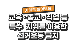 사례로 알아보는 교육 · 종교 · 직업 등 특수 지위를 이용한 선거운동 금지