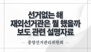 선거 없는 해 재외선거관은 뭘 했을까 보도 관련 설명자료(중앙선관위)