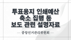 투표용지 인쇄예산 축소 집행 등 보도 관련 설명자료(중앙선관위)