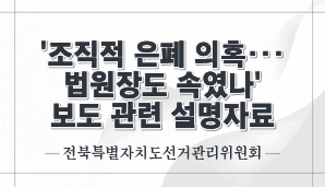 ‘조직적 은폐 의혹…법원장도 속였나’ 보도 관련 설명자료(전북선관위)