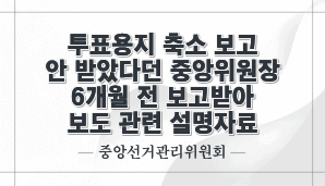 투표용지 축소 보고 안 받았다던 중앙위원장 6개월 전 보고받아 보도 관련 설명자료(중앙선관위)
