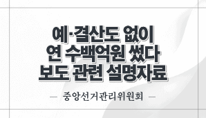 예·결산도 없이 연 수백억원 썼다 보도 관련 설명자료(중앙선관위)