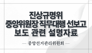 진상규명위, 중앙위원장 직무대행 선보고 보도 관련 설명자료(중앙선관위)