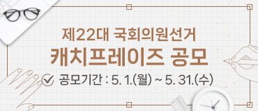 제22대 국회의원선거 캐치프레이즈 공모
공모기간 : 5월1일(월) ~ 5.31.