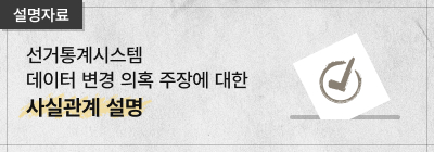 [설명자료]선거통계시스템 데이터 변경 의혹에 대한 사실관계 설명